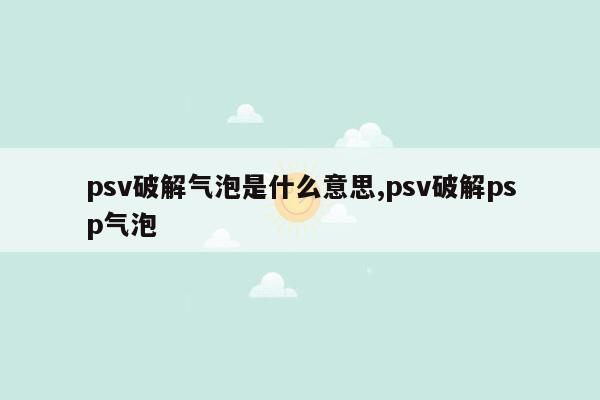 psv破解气泡是什么意思,psv破解psp气泡