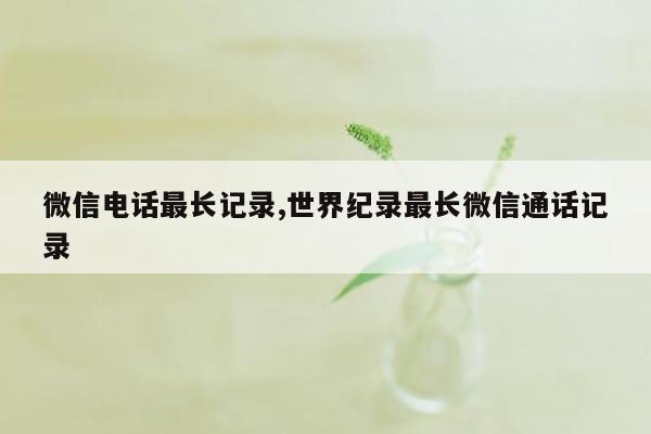 微信电话最长记录,世界纪录最长微信通话记录