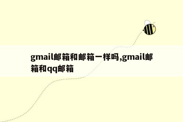 gmail邮箱和邮箱一样吗,gmail邮箱和qq邮箱