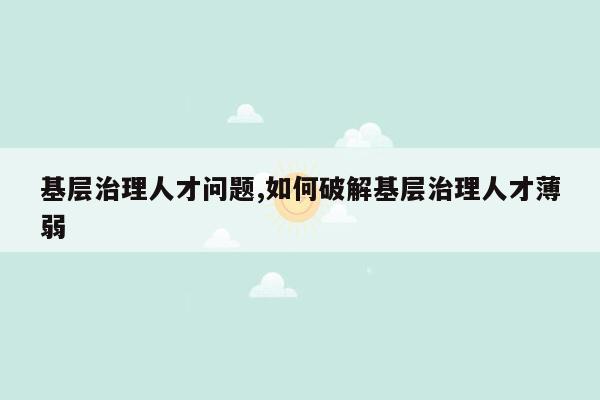 基层治理人才问题,如何破解基层治理人才薄弱