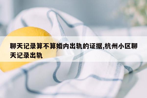 聊天记录算不算婚内出轨的证据,杭州小区聊天记录出轨