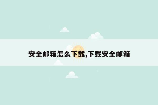 安全邮箱怎么下载,下载安全邮箱