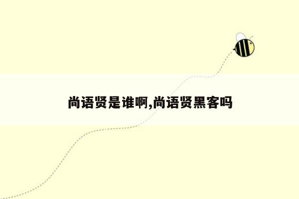 尚语贤是谁啊,尚语贤黑客吗