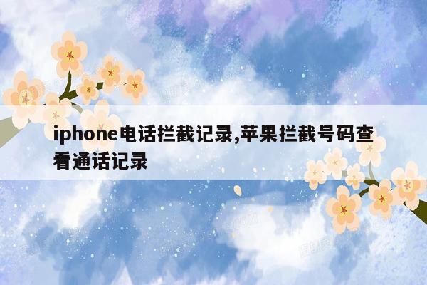 iphone电话拦截记录,苹果拦截号码查看通话记录