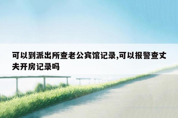 可以到派出所查老公宾馆记录,可以报警查丈夫开房记录吗