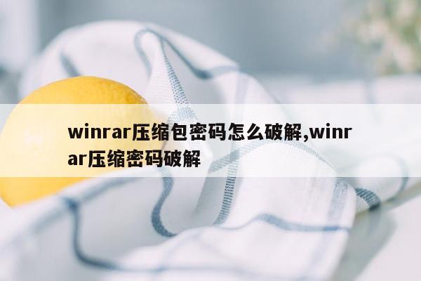 winrar压缩包密码怎么破解,winrar压缩密码破解