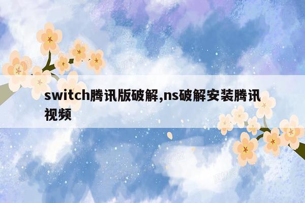 switch腾讯版破解,ns破解安装腾讯视频