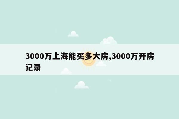 3000万上海能买多大房,3000万开房记录