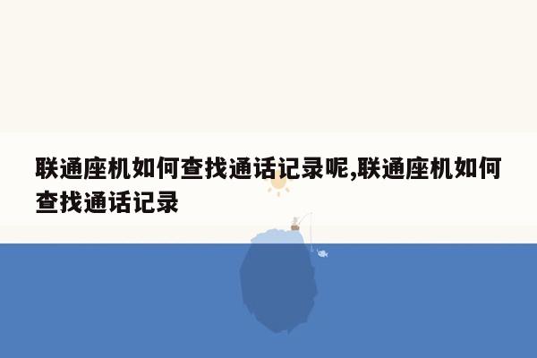 联通座机如何查找通话记录呢,联通座机如何查找通话记录