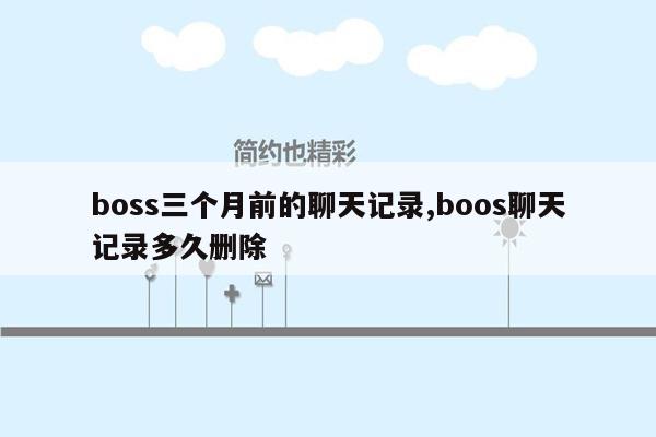 boss三个月前的聊天记录,boos聊天记录多久删除