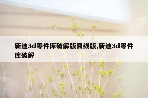 新迪3d零件库破解版离线版,新迪3d零件库破解