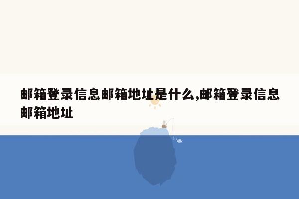 邮箱登录信息邮箱地址是什么,邮箱登录信息邮箱地址