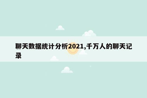 聊天数据统计分析2021,千万人的聊天记录