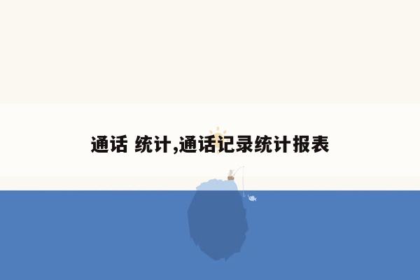 通话 统计,通话记录统计报表