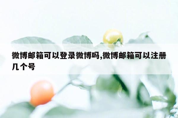 微博邮箱可以登录微博吗,微博邮箱可以注册几个号