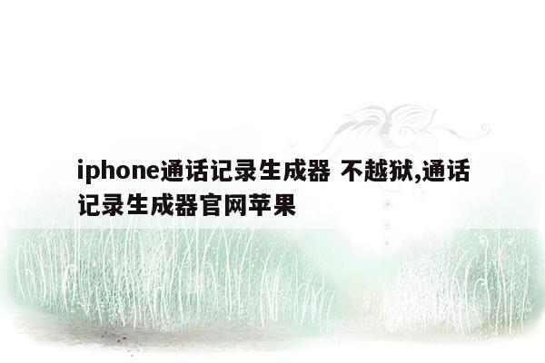 iphone通话记录生成器 不越狱,通话记录生成器官网苹果