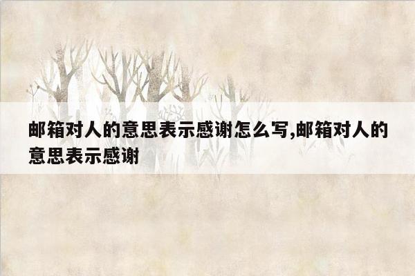 邮箱对人的意思表示感谢怎么写,邮箱对人的意思表示感谢