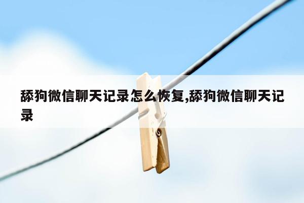 舔狗微信聊天记录怎么恢复,舔狗微信聊天记录