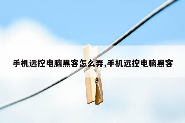 手机远控电脑黑客怎么弄,手机远控电脑黑客