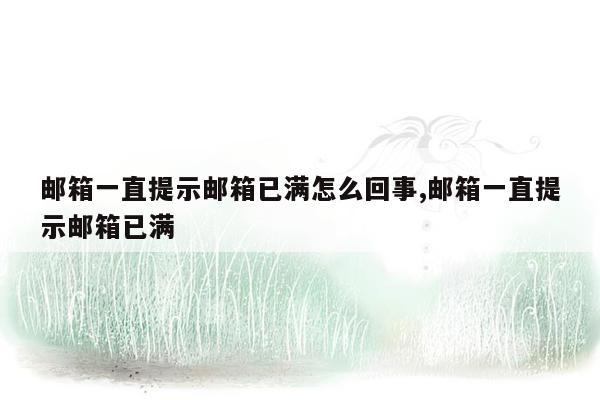 邮箱一直提示邮箱已满怎么回事,邮箱一直提示邮箱已满