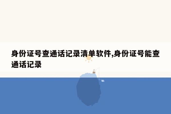 身份证号查通话记录清单软件,身份证号能查通话记录