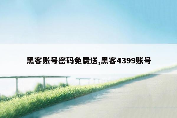 黑客账号密码免费送,黑客4399账号