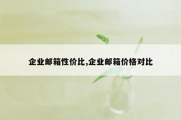 企业邮箱性价比,企业邮箱价格对比