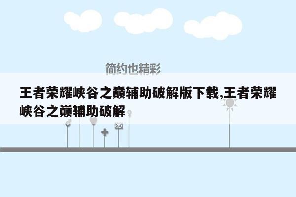 王者荣耀峡谷之巅辅助破解版下载,王者荣耀峡谷之巅辅助破解