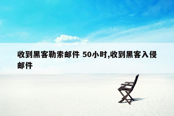 收到黑客勒索邮件 50小时,收到黑客入侵邮件