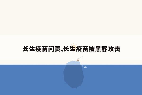 长生疫苗问责,长生疫苗被黑客攻击