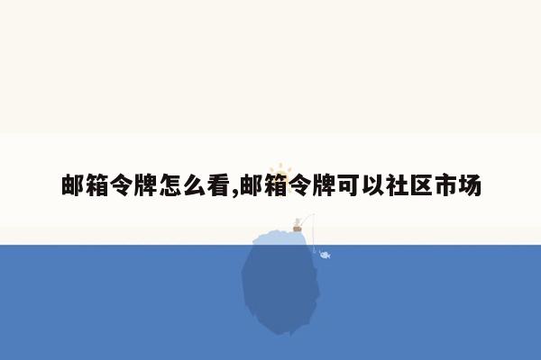 邮箱令牌怎么看,邮箱令牌可以社区市场