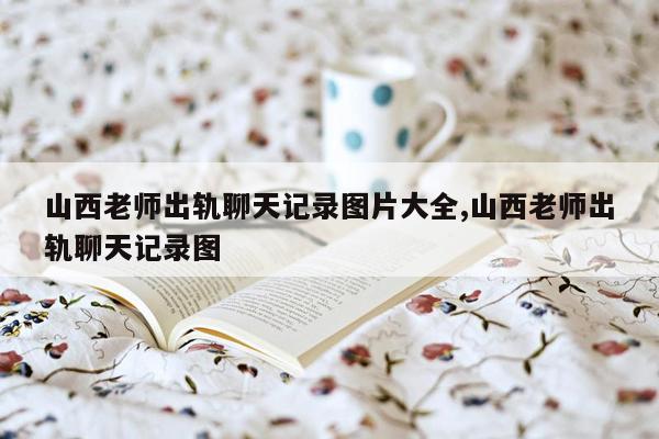 山西老师出轨聊天记录图片大全,山西老师出轨聊天记录图