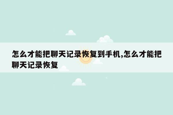 怎么才能把聊天记录恢复到手机,怎么才能把聊天记录恢复