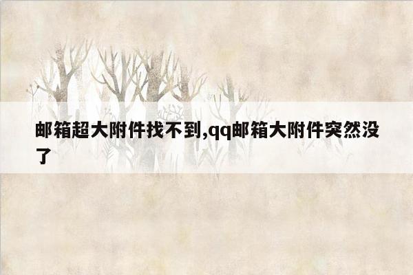 邮箱超大附件找不到,qq邮箱大附件突然没了