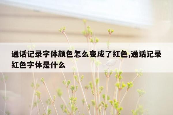 通话记录字体颜色怎么变成了红色,通话记录红色字体是什么