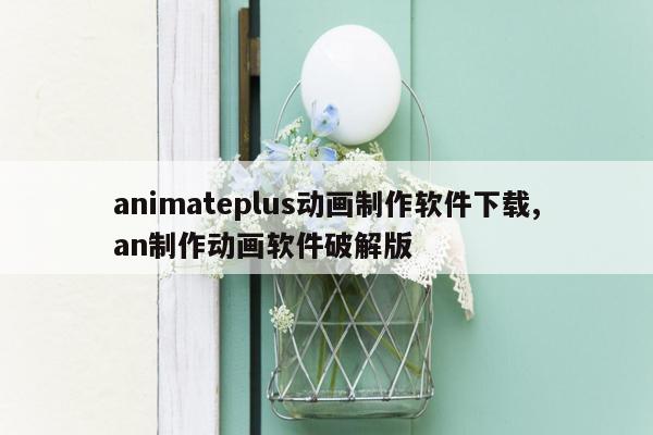 animateplus动画制作软件下载,an制作动画软件破解版