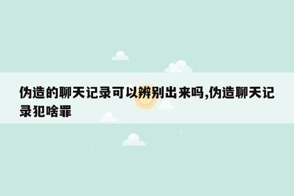 伪造的聊天记录可以辨别出来吗,伪造聊天记录犯啥罪