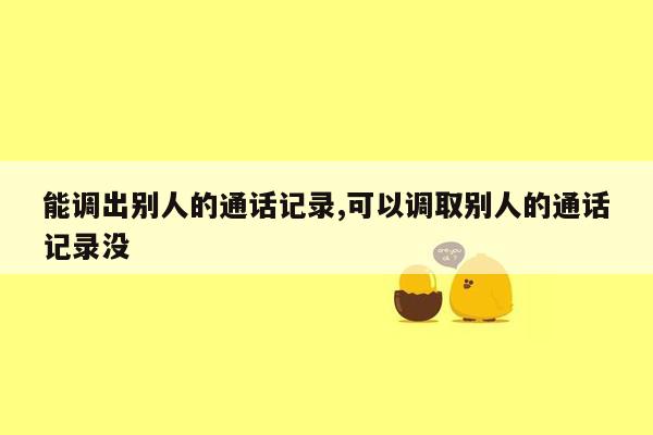 能调出别人的通话记录,可以调取别人的通话记录没