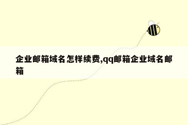 企业邮箱域名怎样续费,qq邮箱企业域名邮箱