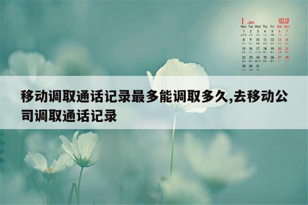 移动调取通话记录最多能调取多久,去移动公司调取通话记录