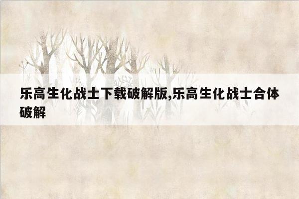 乐高生化战士下载破解版,乐高生化战士合体破解