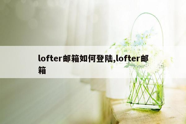 lofter邮箱如何登陆,lofter邮箱