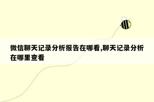 微信聊天记录分析报告在哪看,聊天记录分析在哪里查看