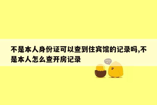 不是本人身份证可以查到住宾馆的记录吗,不是本人怎么查开房记录