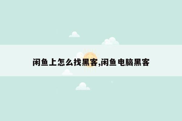 闲鱼上怎么找黑客,闲鱼电脑黑客