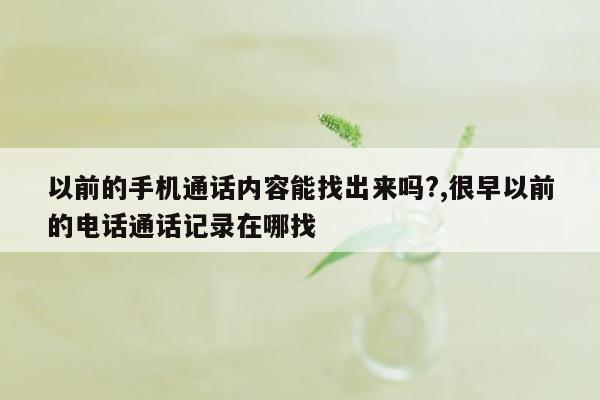 以前的手机通话内容能找出来吗?,很早以前的电话通话记录在哪找