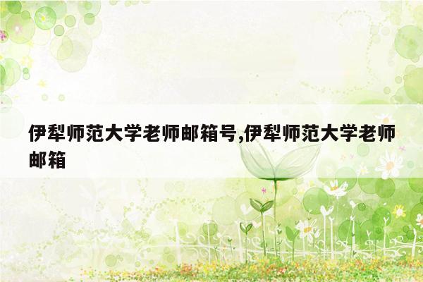 伊犁师范大学老师邮箱号,伊犁师范大学老师邮箱