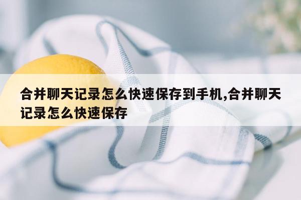 合并聊天记录怎么快速保存到手机,合并聊天记录怎么快速保存