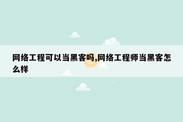 网络工程可以当黑客吗,网络工程师当黑客怎么样