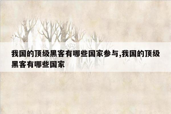 我国的顶级黑客有哪些国家参与,我国的顶级黑客有哪些国家